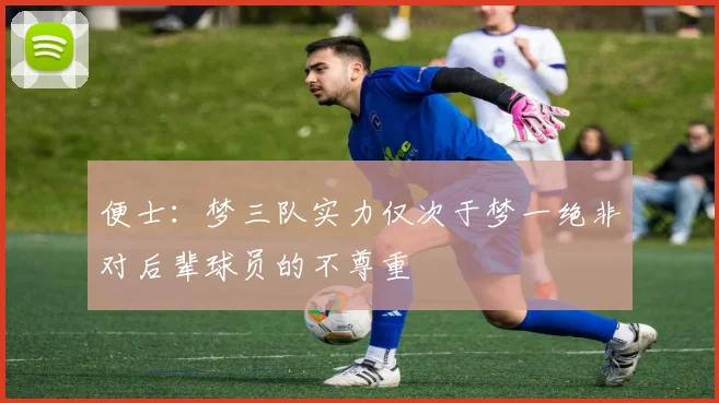便士：梦三队实力仅次于梦一绝非对后辈球员的不尊重
