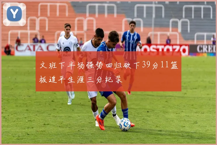 文班下半场强势回归砍下39分11篮板追平生涯三分纪录