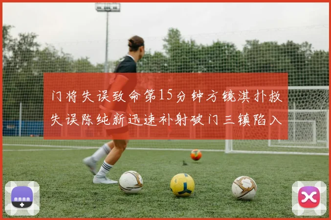 门将失误致命第15分钟方镜淇扑救失误陈纯新迅速补射破门三镇陷入被动