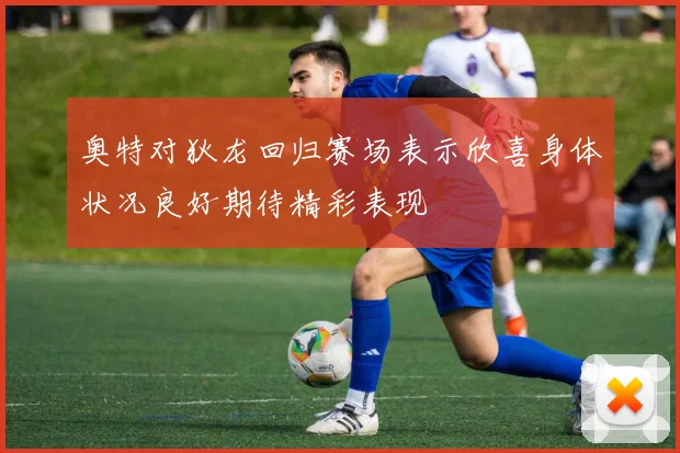 奥特对狄龙回归赛场表示欣喜身体状况良好期待精彩表现