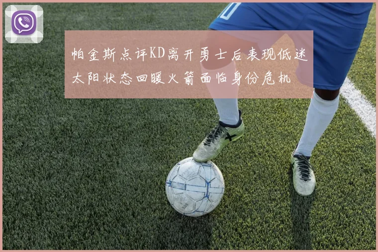 帕金斯点评KD离开勇士后表现低迷太阳状态回暖火箭面临身份危机