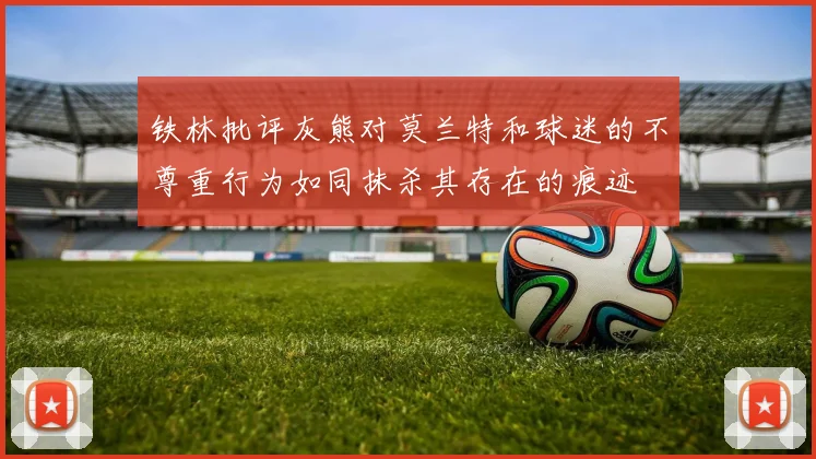 铁林批评灰熊对莫兰特和球迷的不尊重行为如同抹杀其存在的痕迹