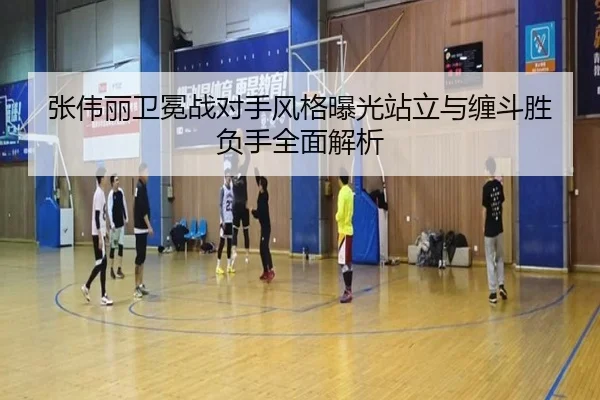 张伟丽卫冕战对手风格曝光站立与缠斗胜负手全面解析