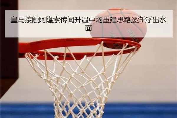 皇马接触阿隆索传闻升温中场重建思路逐渐浮出水面