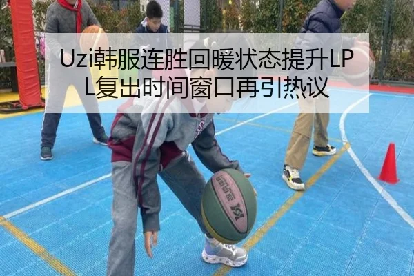 Uzi韩服连胜回暖状态提升LPL复出时间窗口再引热议