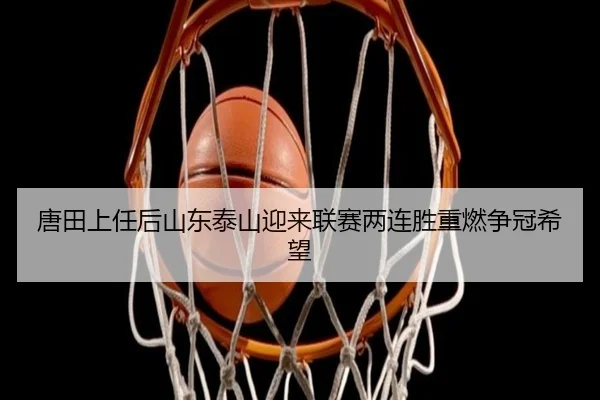 唐田上任后山东泰山迎来联赛两连胜重燃争冠希望
